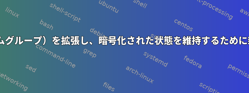 既存のLUKS暗号化されたlvm（ボリュームグループ）を拡張し、暗号化された状態を維持するために新しい物理ボリュームを追加する方法は？