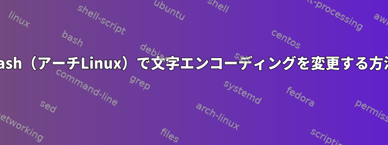 Bash（アーチLinux）で文字エンコーディングを変更する方法