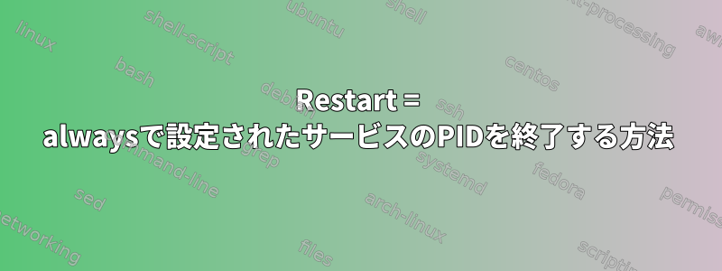 Restart = alwaysで設定されたサービスのPIDを終了する方法