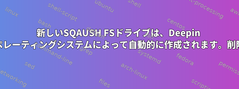 新しいSQAUSH FSドライブは、Deepin 20オペレーティングシステムによって自動的に作成されます。削除方法