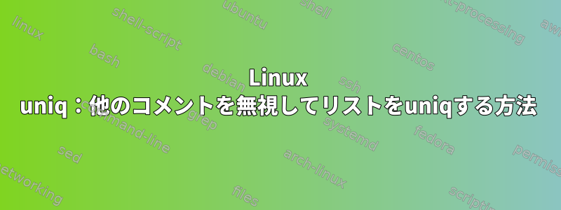 Linux uniq：他のコメントを無視してリストをuniqする方法