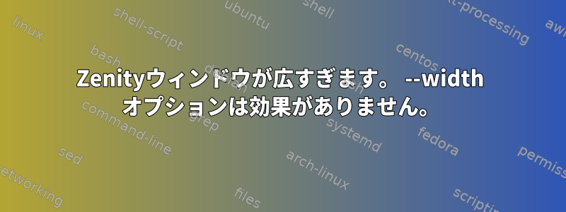 Zenityウィンドウが広すぎます。 --width オプションは効果がありません。