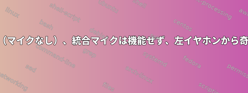 ヘッドフォンを接続すると（マイクなし）、統合マイクは機能せず、左イヤホンから奇妙なノイズが聞こえます。