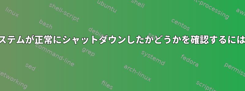 システムが正常にシャットダウンしたかどうかを確認するには？