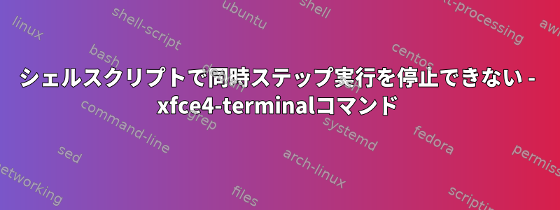 シェルスクリプトで同時ステップ実行を停止できない - xfce4-terminalコマンド