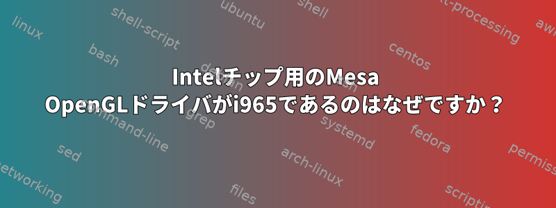 Intelチップ用のMesa OpenGLドライバがi965であるのはなぜですか？