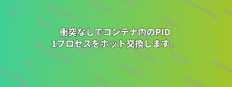 衝突なしでコンテナ内のPID 1プロセスをホット交換します。