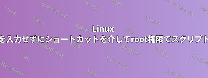 Linux Mint：パスワードを入力せずにショートカットを介してroot権限でスクリプトを実行するには？