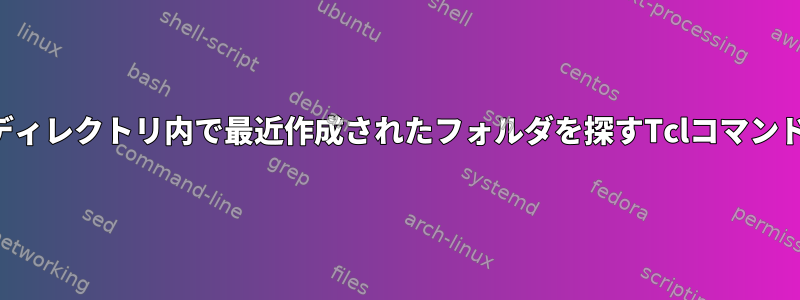 ディレクトリ内で最近作成されたフォルダを探すTclコマンド