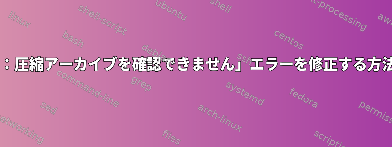 「tar：圧縮アーカイブを確認できません」エラーを修正する方法は？