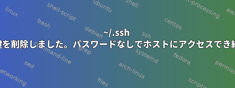 ~/.ssh ディレクトリから公開鍵を削除しました。パスワードなしでホストにアクセスでき続けるのはなぜですか？