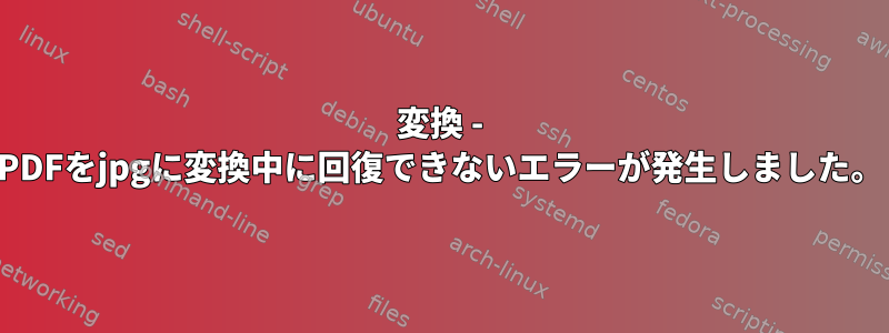 変換 - PDFをjpgに変換中に回復できないエラーが発生しました。