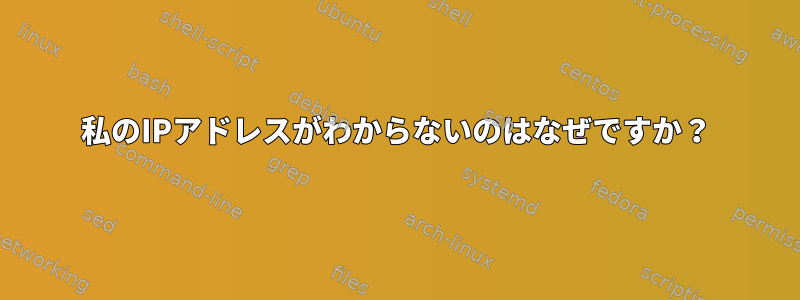 私のIPアドレスがわからないのはなぜですか？