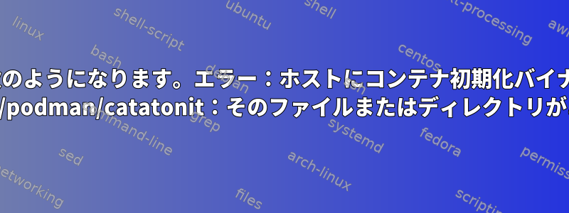 --initでpodmanを実行すると、次のようになります。エラー：ホストにコンテナ初期化バイナリが見つかりませんでした：stat /usr/libexec/podman/catatonit：そのファイルまたはディレクトリがありません。