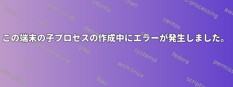 この端末の子プロセスの作成中にエラーが発生しました。