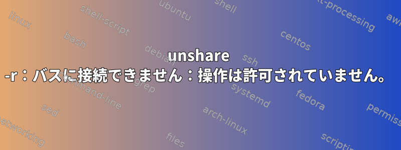 unshare -r：バスに接続できません：操作は許可されていません。