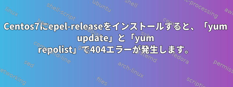 Centos7にepel-releaseをインストールすると、「yum update」と「yum repolist」で404エラーが発生します。