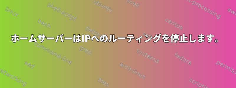 ホームサーバーはIPへのルーティングを停止します。