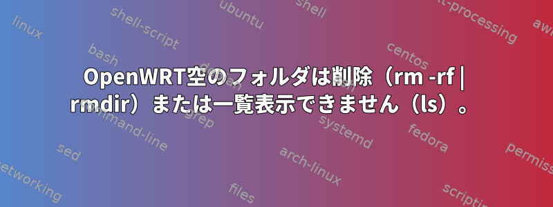 OpenWRT空のフォルダは削除（rm -rf | rmdir）または一覧表示できません（ls）。