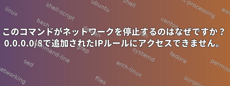 このコマンドがネットワークを停止するのはなぜですか？ 0.0.0.0/8で追加されたIPルールにアクセスできません。