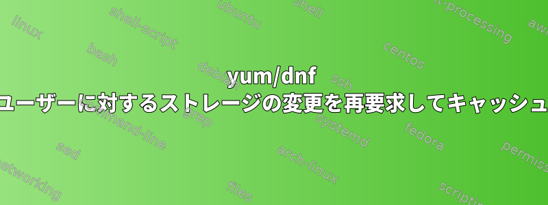 yum/dnf は、他のユーザーに対するストレージの変更を再要求してキャッシュします。