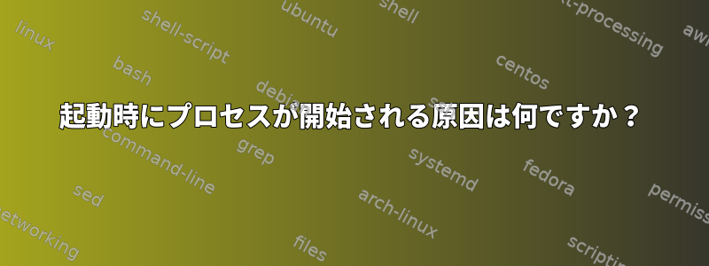 起動時にプロセスが開始される原因は何ですか？