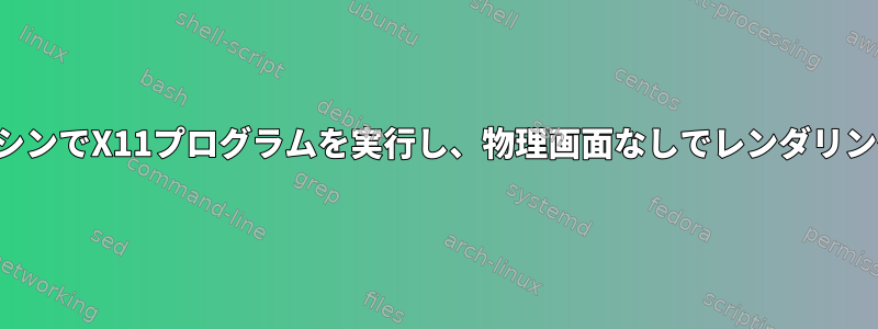 クラウドマシンでX11プログラムを実行し、物理画面なしでレンダリングします。