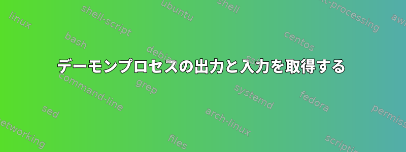 デーモンプロセスの出力と入力を取得する