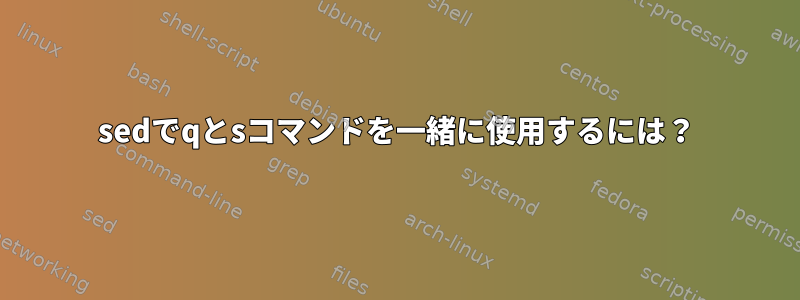 sedでqとsコマンドを一緒に使用するには？