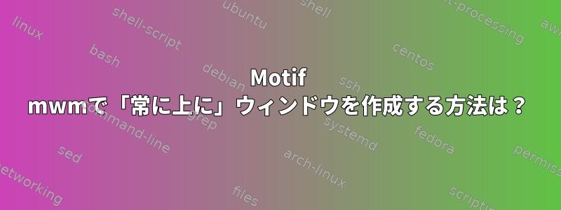 Motif mwmで「常に上に」ウィンドウを作成する方法は？