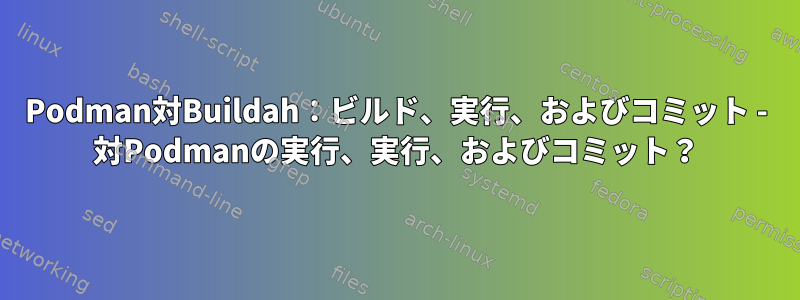 Podman対Buildah：ビルド、実行、およびコミット - 対Podmanの実行、実行、およびコミット？