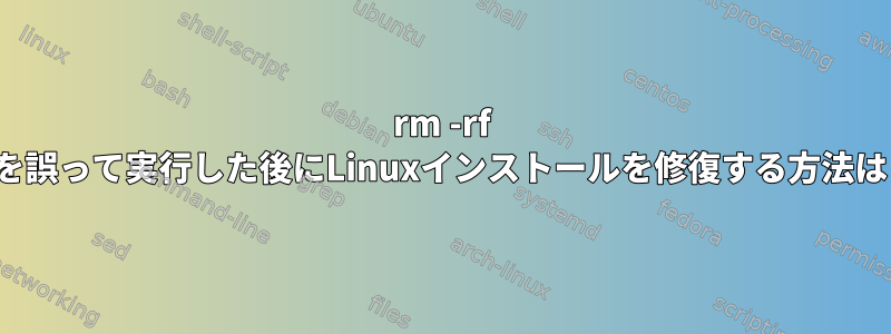 rm -rf /*を誤って実行した後にLinuxインストールを修復する方法は？