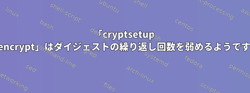 「cryptsetup reencrypt」はダイジェストの繰り返し回数を弱めるようです。