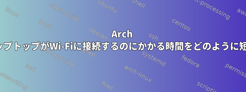 Arch Linuxでは、ラップトップがWi-Fiに接続するのにかかる時間をどのように短縮できますか？