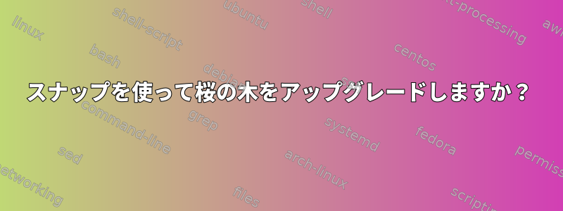 スナップを使って桜の木をアップグレードしますか？