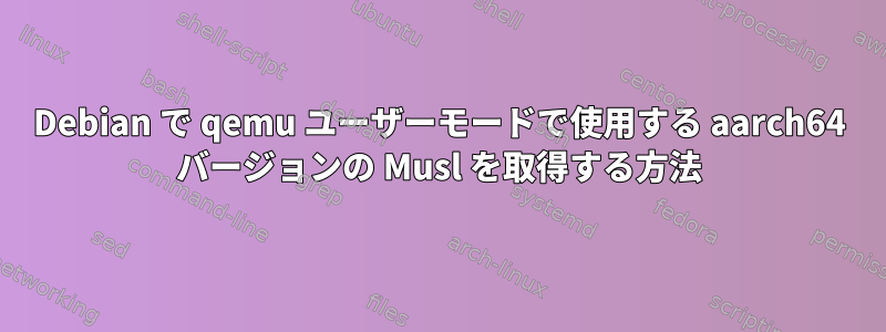 Debian で qemu ユーザーモードで使用する aarch64 バージョンの Musl を取得する方法