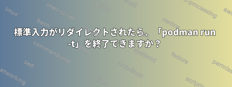 標準入力がリダイレクトされたら、「podman run -t」を終了できますか？