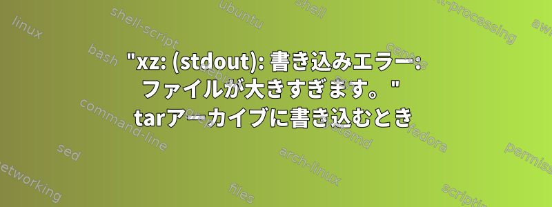 "xz: (stdout): 書き込みエラー: ファイルが大きすぎます。" tarアーカイブに書き込むとき