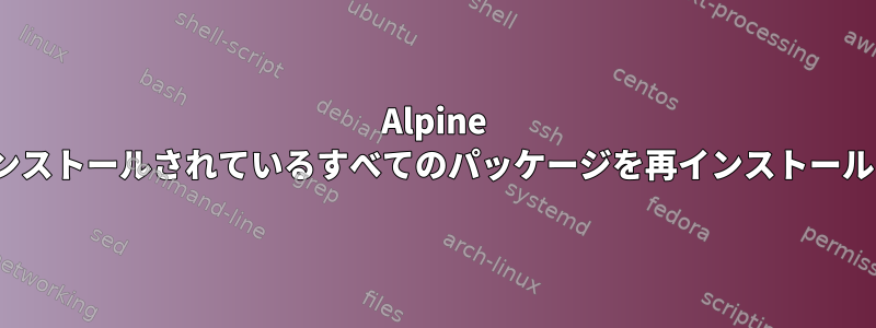 Alpine Linuxにインストールされているすべてのパッケージを再インストールするには？