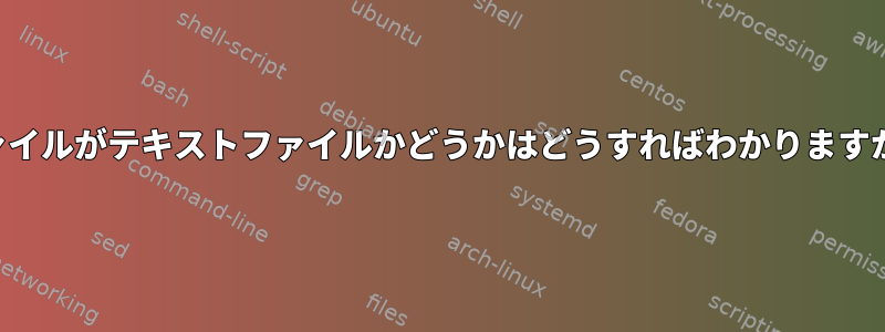 ファイルがテキストファイルかどうかはどうすればわかりますか？