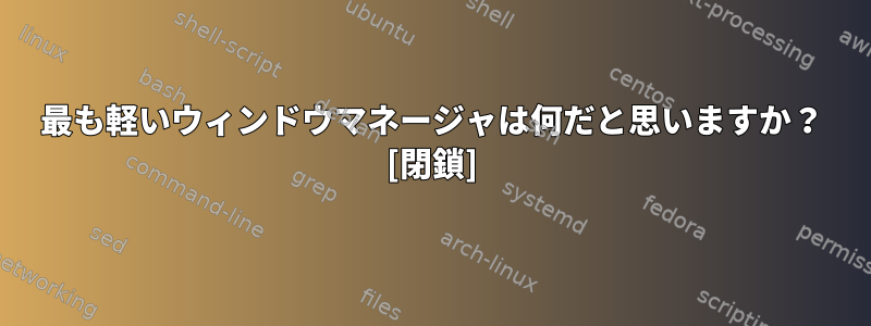 最も軽いウィンドウマネージャは何だと思いますか？ [閉鎖]