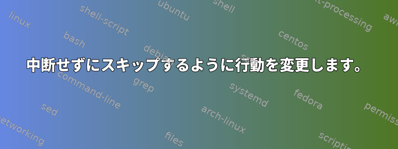 中断せずにスキップするように行動を変更します。