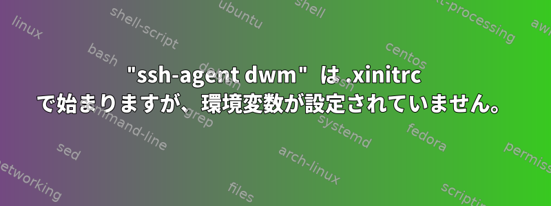 "ssh-agent dwm" は .xinitrc で始まりますが、環境変数が設定されていません。