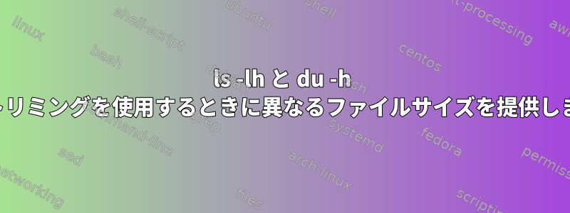 ls -lh と du -h は、トリミングを使用するときに異なるファイルサイズを提供します。