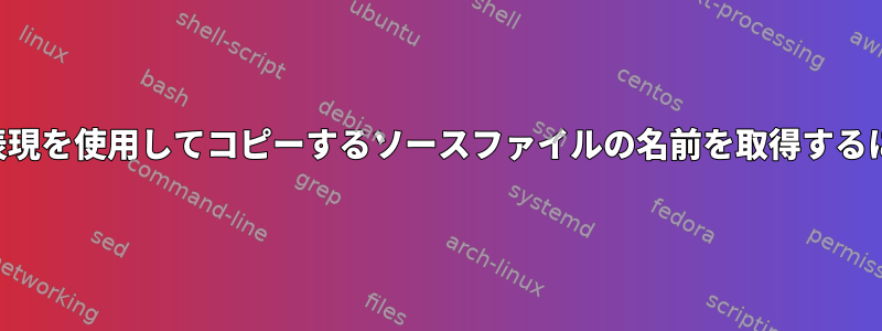 正規表現を使用してコピーするソースファイルの名前を取得するには？