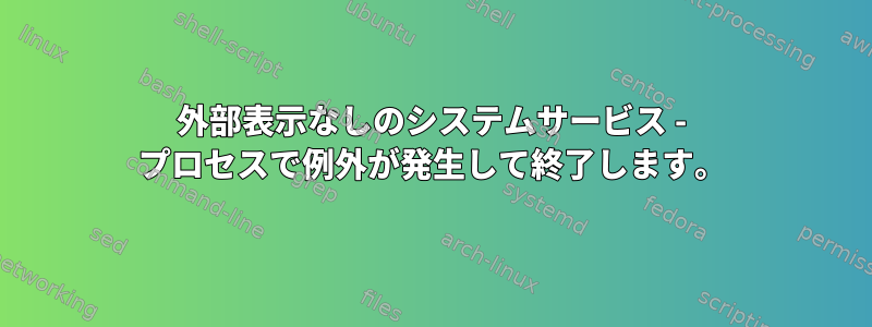 外部表示なしのシステムサービス - プロセスで例外が発生して終了します。