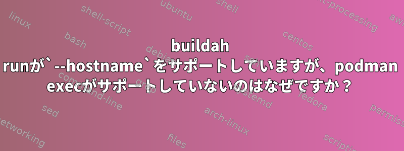 buildah runが`--hostname`をサポートしていますが、podman execがサポートしていないのはなぜですか？