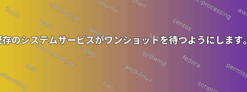 既存のシステムサービスがワンショットを待つようにします。