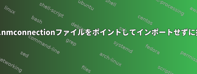 nmcliを使用して.nmconnectionファイルをポイントしてインポートせずに接続できますか？