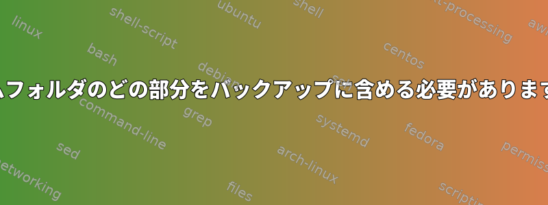 ホームフォルダのどの部分をバックアップに含める必要がありますか？